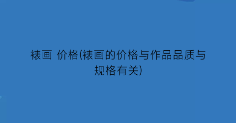 “裱画 价格(裱画的价格与作品品质与规格有关)